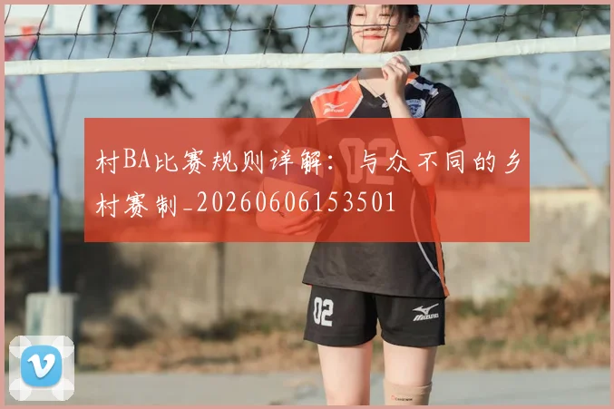 村BA比赛规则详解:与众不同的乡村赛制_20260606153501