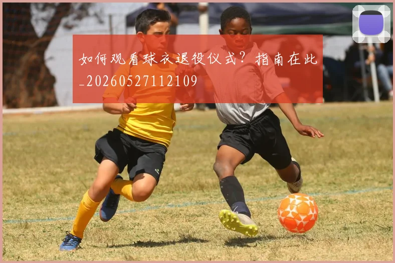 如何观看球衣退役仪式？指南在此_20260527112109
