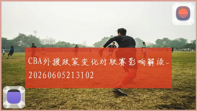 CBA外援政策变化对联赛影响解读_20260605213102