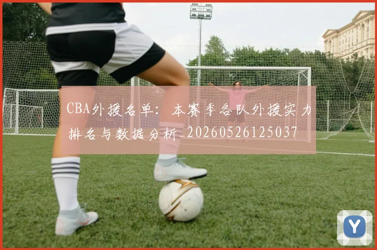 CBA外援名单:本赛季各队外援实力排名与数据分析_20260526125037