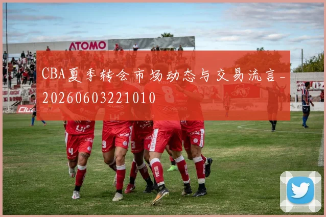 CBA夏季转会市场动态与交易流言_20260603221010