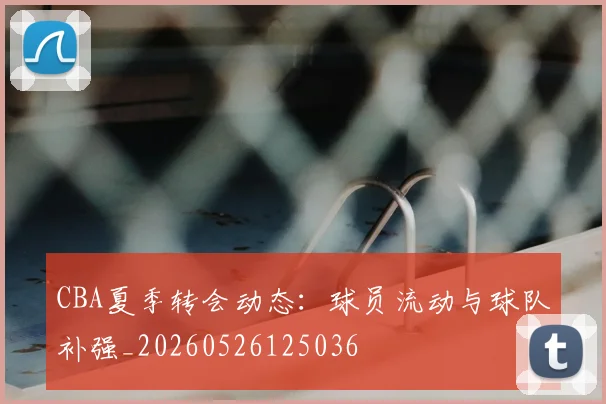 CBA夏季转会动态：球员流动与球队补强_20260526125036