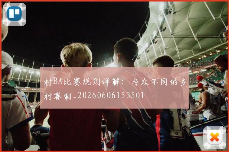 村BA比赛规则详解：与众不同的乡村赛制_20260606153501